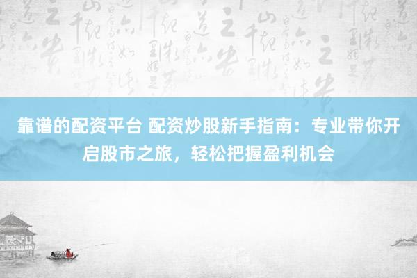 靠谱的配资平台 配资炒股新手指南：专业带你开启股市之旅，轻松把握盈利机会