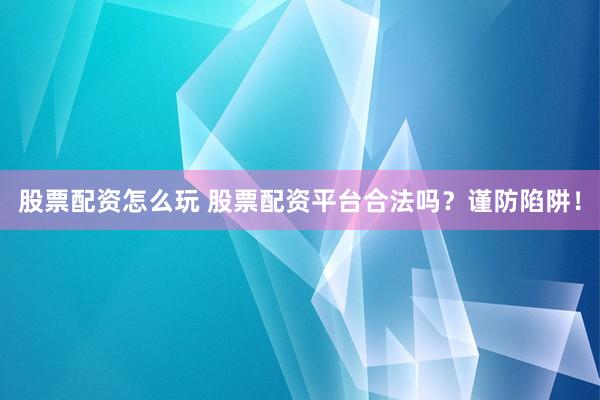股票配资怎么玩 股票配资平台合法吗？谨防陷阱！