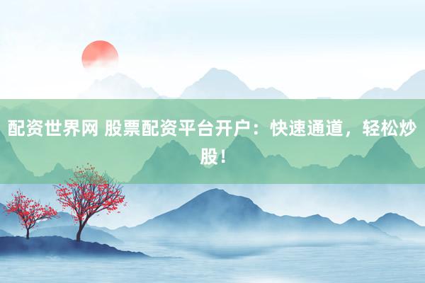 配资世界网 股票配资平台开户：快速通道，轻松炒股！