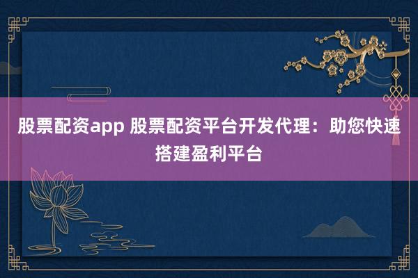 股票配资app 股票配资平台开发代理：助您快速搭建盈利平台