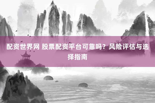 配资世界网 股票配资平台可靠吗？风险评估与选择指南