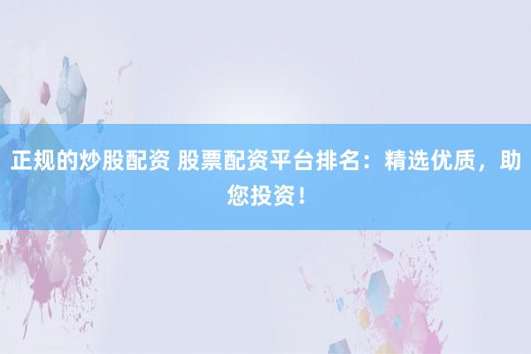 正规的炒股配资 股票配资平台排名：精选优质，助您投资！
