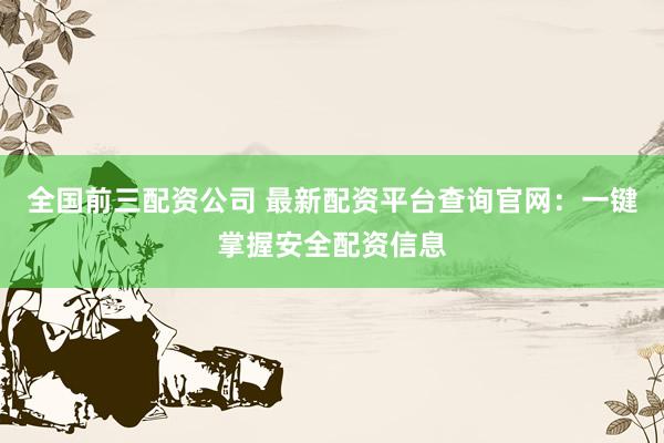 全国前三配资公司 最新配资平台查询官网：一键掌握安全配资信息