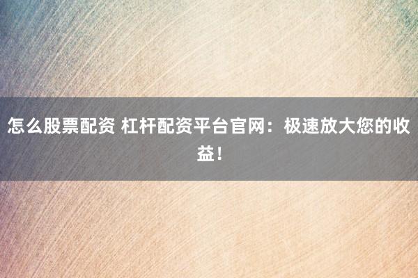 怎么股票配资 杠杆配资平台官网：极速放大您的收益！