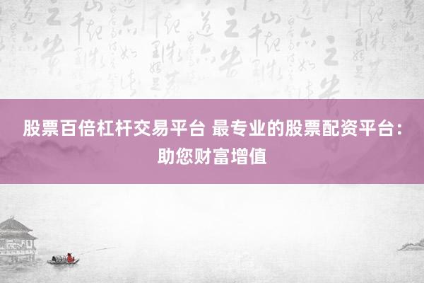股票百倍杠杆交易平台 最专业的股票配资平台：助您财富增值