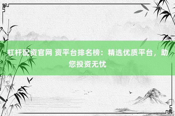 杠杆配资官网 资平台排名榜：精选优质平台，助您投资无忧