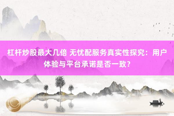 杠杆炒股最大几倍 无忧配服务真实性探究：用户体验与平台承诺是否一致？