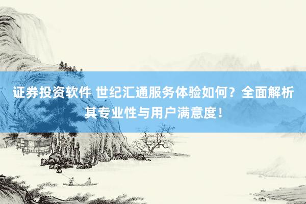 证券投资软件 世纪汇通服务体验如何？全面解析其专业性与用户满意度！