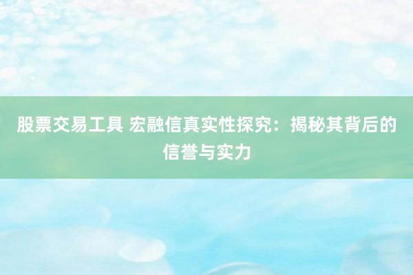 股票交易工具 宏融信真实性探究：揭秘其背后的信誉与实力