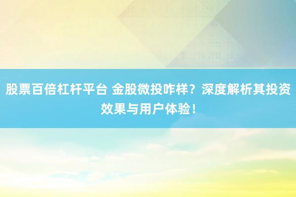 股票百倍杠杆平台 金股微投咋样？深度解析其投资效果与用户体验！