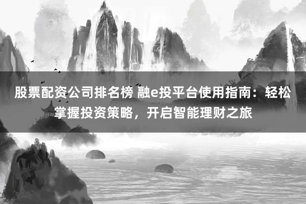 股票配资公司排名榜 融e投平台使用指南：轻松掌握投资策略，开启智能理财之旅