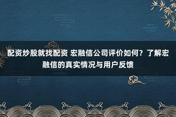 配资炒股就找配资 宏融信公司评价如何？了解宏融信的真实情况与用户反馈