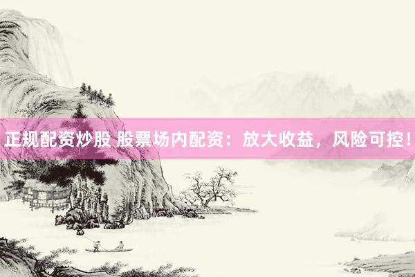 正规配资炒股 股票场内配资：放大收益，风险可控！