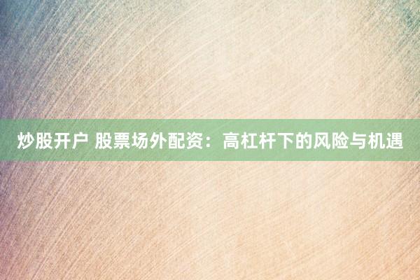 炒股开户 股票场外配资：高杠杆下的风险与机遇