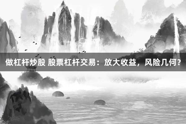 做杠杆炒股 股票杠杆交易：放大收益，风险几何？