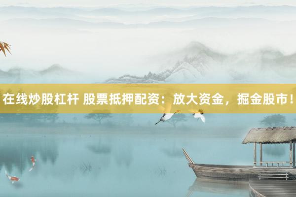 在线炒股杠杆 股票抵押配资：放大资金，掘金股市！
