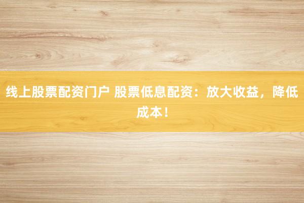 线上股票配资门户 股票低息配资：放大收益，降低成本！