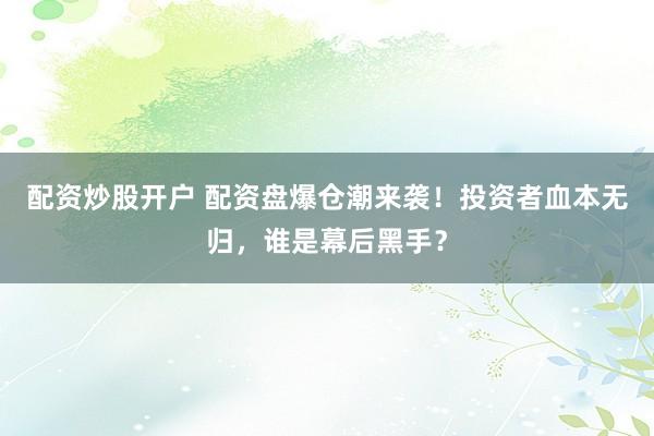 配资炒股开户 配资盘爆仓潮来袭！投资者血本无归，谁是幕后黑手？