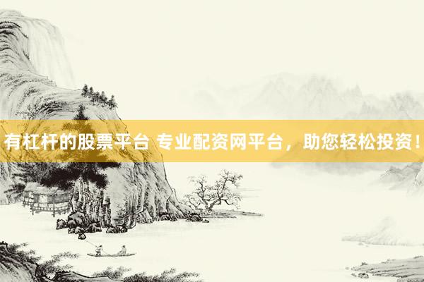 有杠杆的股票平台 专业配资网平台，助您轻松投资！