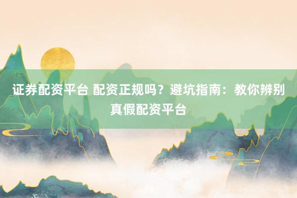 证券配资平台 配资正规吗？避坑指南：教你辨别真假配资平台