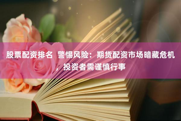 股票配资排名  警惕风险：期货配资市场暗藏危机，投资者需谨慎行事