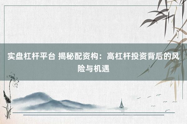 实盘杠杆平台 揭秘配资构：高杠杆投资背后的风险与机遇