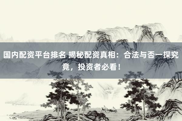 国内配资平台排名 揭秘配资真相：合法与否一探究竟，投资者必看！