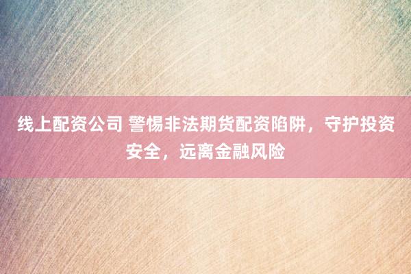 线上配资公司 警惕非法期货配资陷阱，守护投资安全，远离金融风险