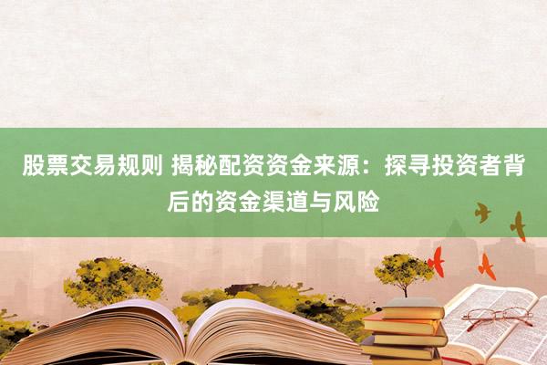 股票交易规则 揭秘配资资金来源：探寻投资者背后的资金渠道与风险