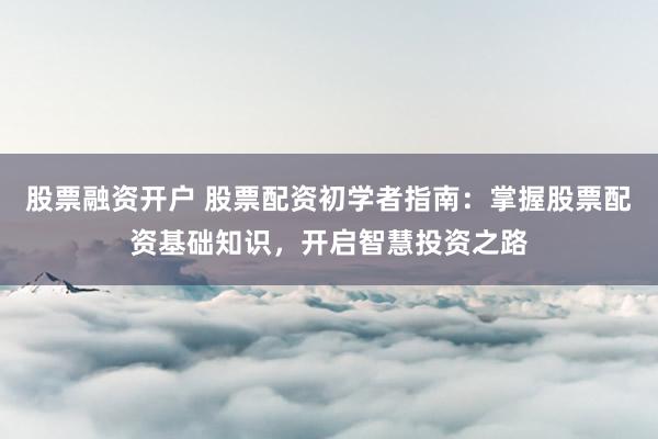 股票融资开户 股票配资初学者指南：掌握股票配资基础知识，开启智慧投资之路
