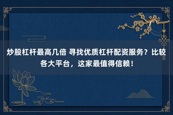 炒股杠杆最高几倍 寻找优质杠杆配资服务？比较各大平台，这家最值得信赖！