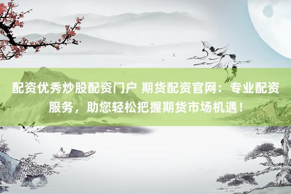 配资优秀炒股配资门户 期货配资官网：专业配资服务，助您轻松把握期货市场机遇！