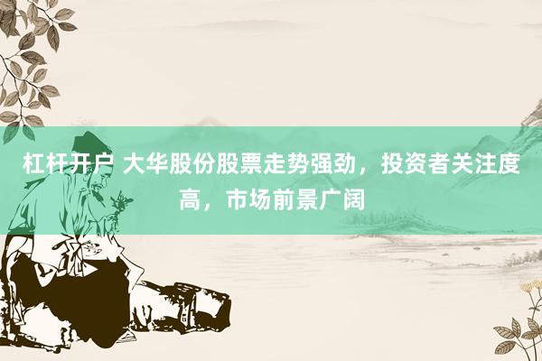 杠杆开户 大华股份股票走势强劲，投资者关注度高，市场前景广阔