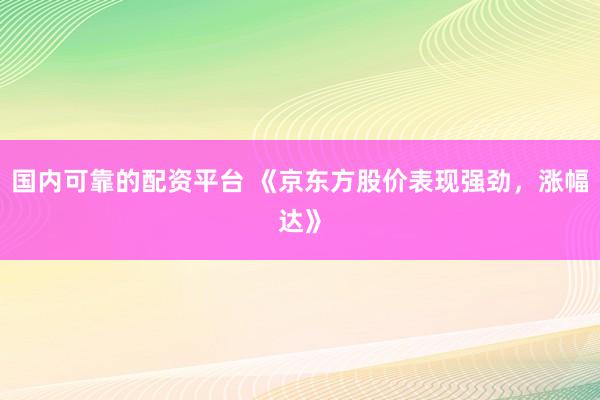 国内可靠的配资平台 《京东方股价表现强劲，涨幅达》