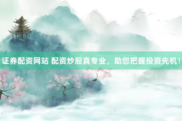 证券配资网站 配资炒股真专业，助您把握投资先机！