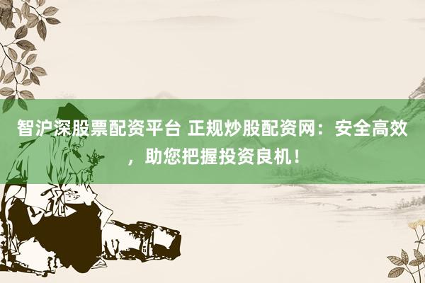 智沪深股票配资平台 正规炒股配资网：安全高效，助您把握投资良机！