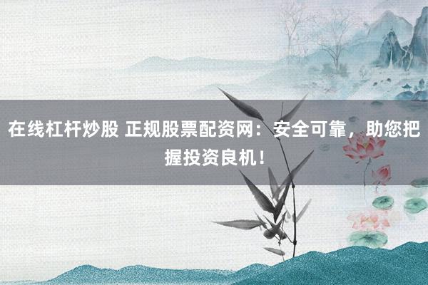 在线杠杆炒股 正规股票配资网：安全可靠，助您把握投资良机！