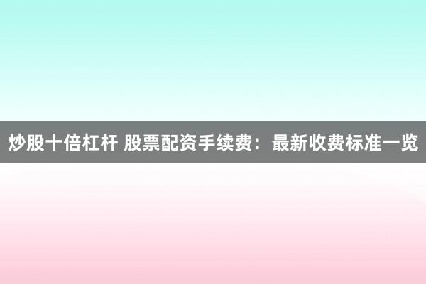 炒股十倍杠杆 股票配资手续费：最新收费标准一览