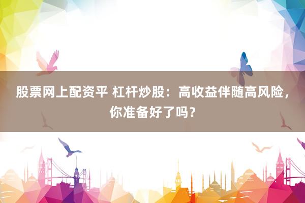 股票网上配资平 杠杆炒股：高收益伴随高风险，你准备好了吗？