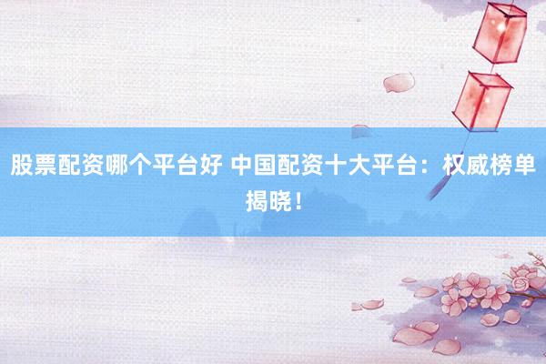 股票配资哪个平台好 中国配资十大平台：权威榜单揭晓！