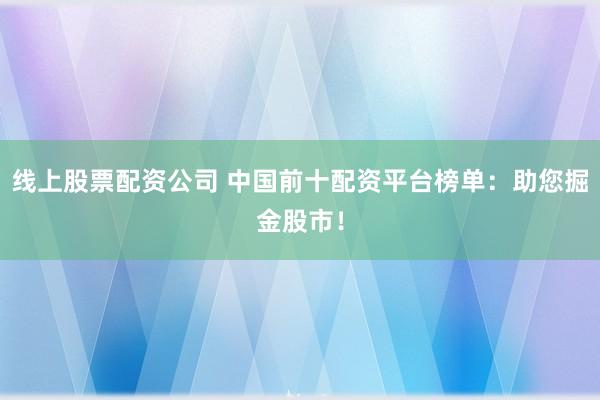 线上股票配资公司 中国前十配资平台榜单：助您掘金股市！