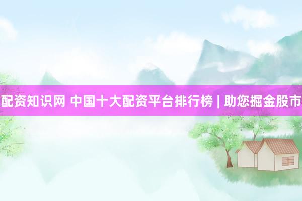 配资知识网 中国十大配资平台排行榜 | 助您掘金股市