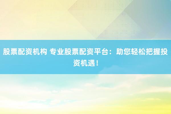 股票配资机构 专业股票配资平台：助您轻松把握投资机遇！