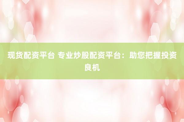 现货配资平台 专业炒股配资平台：助您把握投资良机