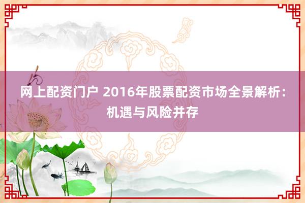 网上配资门户 2016年股票配资市场全景解析：机遇与风险并存