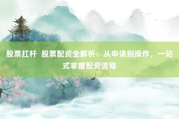 股票扛杆  股票配资全解析：从申请到操作，一站式掌握配资流程