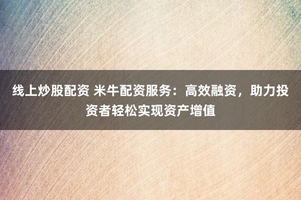 线上炒股配资 米牛配资服务：高效融资，助力投资者轻松实现资产增值