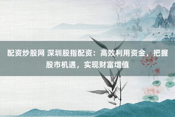 配资炒股网 深圳股指配资：高效利用资金，把握股市机遇，实现财富增值