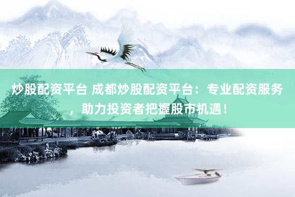 炒股配资平台 成都炒股配资平台：专业配资服务，助力投资者把握股市机遇！