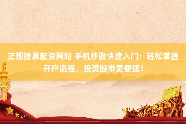 正规股票配资网站 手机炒股快速入门：轻松掌握开户流程，投资股市更便捷！